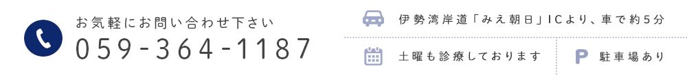 お気軽にお問い合わせ下さい 059-364-1187 伊勢湾岸道「みえ朝日」ICより、車で約5分 土曜も診療しております 駐車場あり